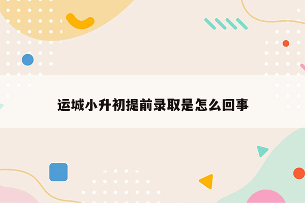 运城小升初提前录取是怎么回事