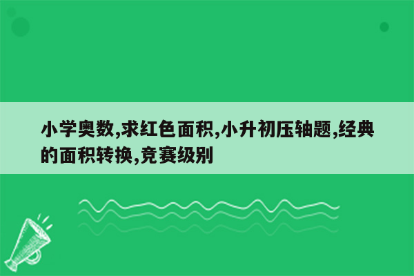 小学奥数,求红色面积,小升初压轴题,经典的面积转换,竞赛级别