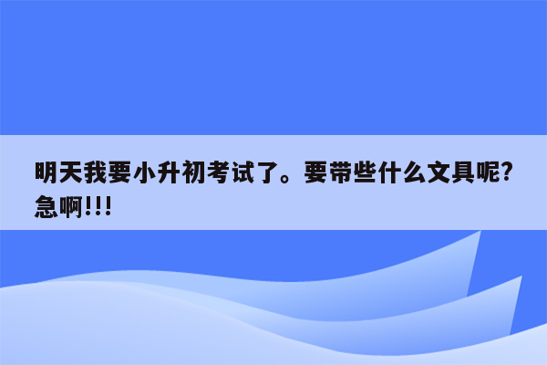 明天我要小升初考试了。要带些什么文具呢?急啊!!!