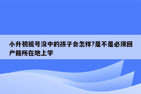 小升初摇号没中的孩子会怎样?是不是必须回户籍所在地上学