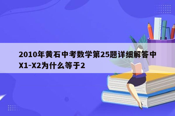 2010年黄石中考数学第25题详细解答中X1-X2为什么等于2