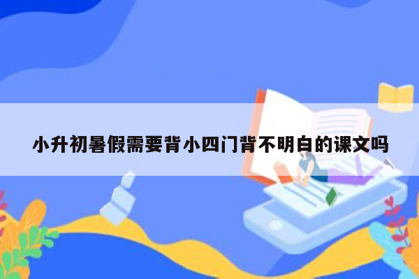 小升初暑假需要背小四门背不明白的课文吗