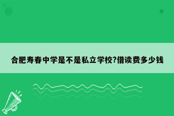 合肥寿春中学是不是私立学校?借读费多少钱