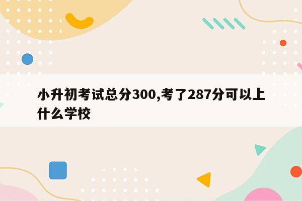 小升初考试总分300,考了287分可以上什么学校