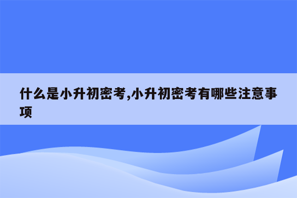 什么是小升初密考,小升初密考有哪些注意事项