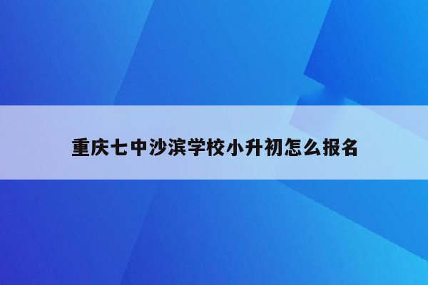 重庆七中沙滨学校小升初怎么报名