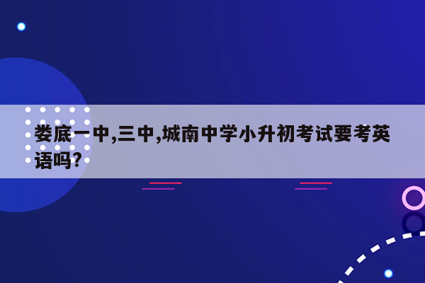 娄底一中,三中,城南中学小升初考试要考英语吗?