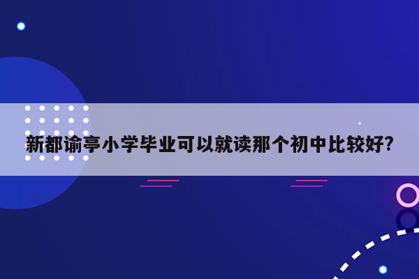 新都谕亭小学毕业可以就读那个初中比较好?