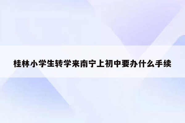 桂林小学生转学来南宁上初中要办什么手续