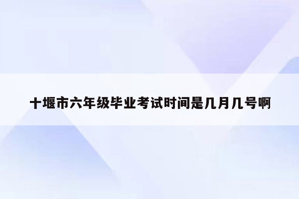 十堰市六年级毕业考试时间是几月几号啊