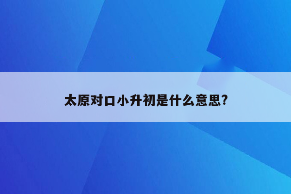 太原对口小升初是什么意思?