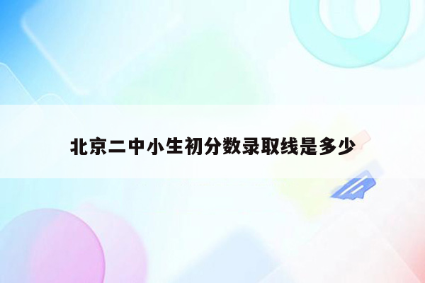 北京二中小生初分数录取线是多少