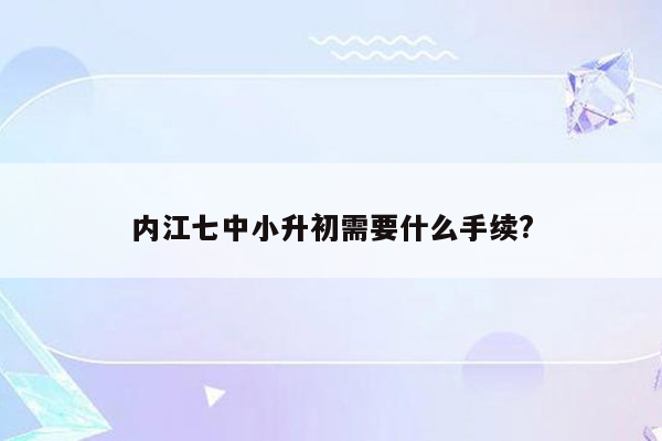 内江七中小升初需要什么手续?