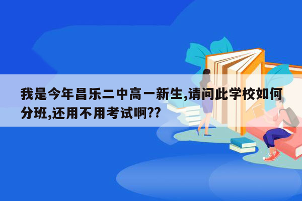 我是今年昌乐二中高一新生,请问此学校如何分班,还用不用考试啊??