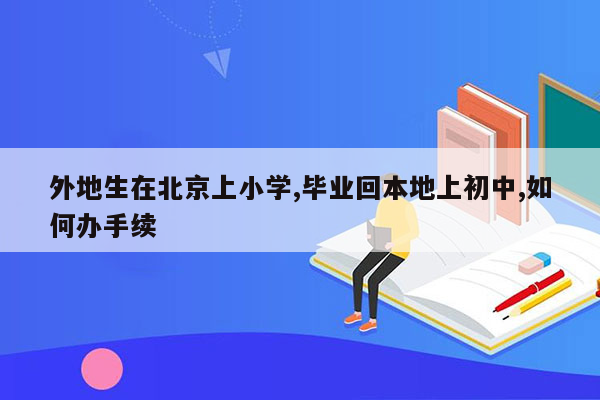 外地生在北京上小学,毕业回本地上初中,如何办手续