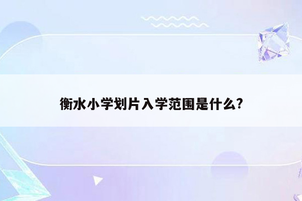 衡水小学划片入学范围是什么?