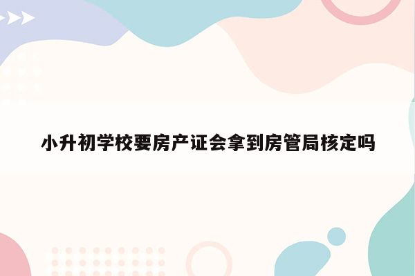 小升初学校要房产证会拿到房管局核定吗