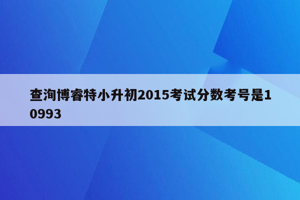 查洵博睿特小升初2015考试分数考号是10993