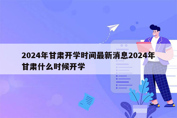 2024年甘肃开学时间最新消息2024年甘肃什么时候开学