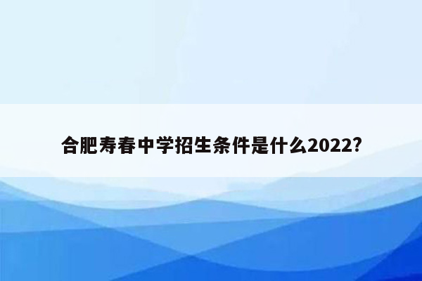 合肥寿春中学招生条件是什么2022?