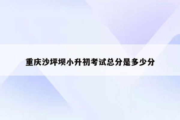 重庆沙坪坝小升初考试总分是多少分