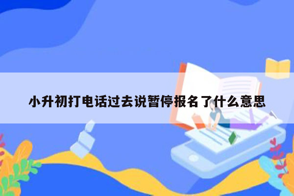 小升初打电话过去说暂停报名了什么意思