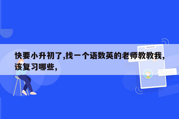 快要小升初了,找一个语数英的老师教教我,该复习哪些,