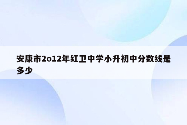 安康市2o12年红卫中学小升初中分数线是多少