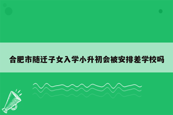 合肥市随迁子女入学小升初会被安排差学校吗