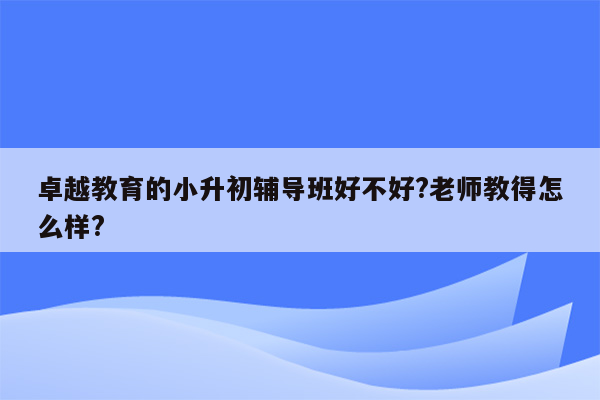 卓越教育的小升初辅导班好不好?老师教得怎么样?