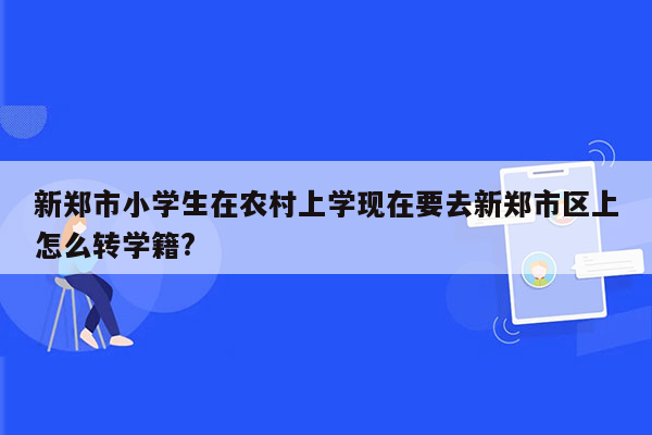 新郑市小学生在农村上学现在要去新郑市区上怎么转学籍?