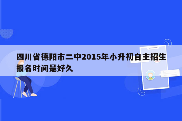 四川省德阳市二中2015年小升初自主招生报名时间是好久