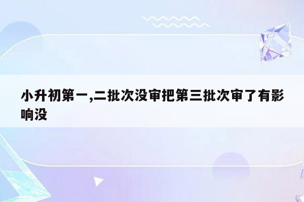 小升初第一,二批次没审把第三批次审了有影响没