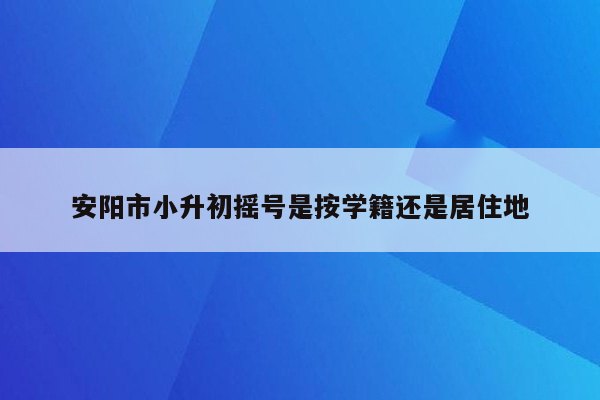 安阳市小升初摇号是按学籍还是居住地