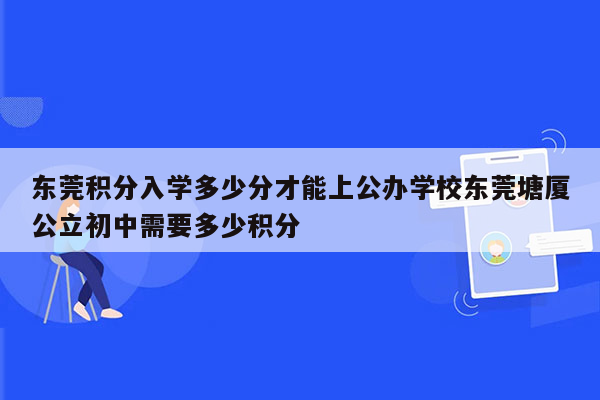 东莞积分入学多少分才能上公办学校东莞塘厦公立初中需要多少积分