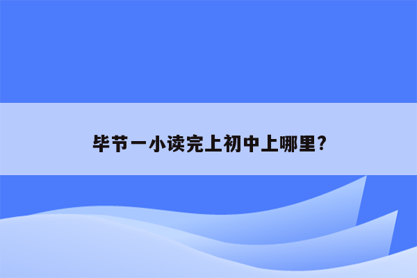 毕节一小读完上初中上哪里?