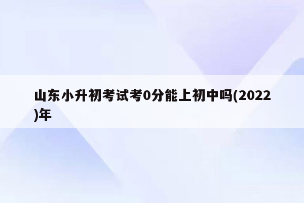 山东小升初考试考0分能上初中吗(2022)年