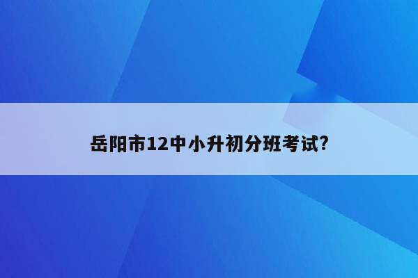 岳阳市12中小升初分班考试?