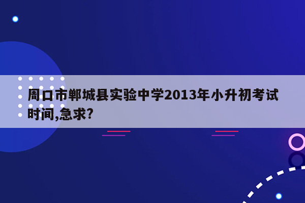 周口市郸城县实验中学2013年小升初考试时间,急求?