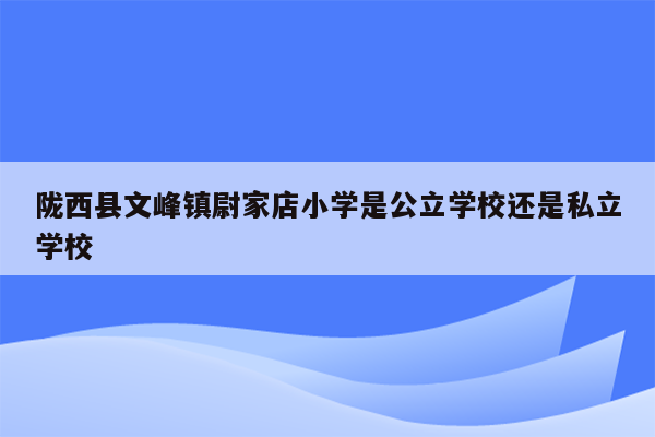 陇西县文峰镇尉家店小学是公立学校还是私立学校