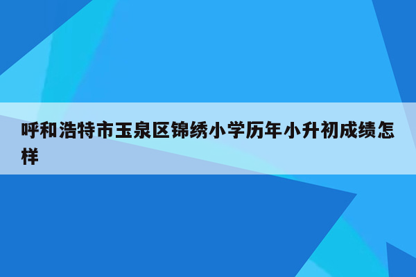 呼和浩特市玉泉区锦绣小学历年小升初成绩怎样