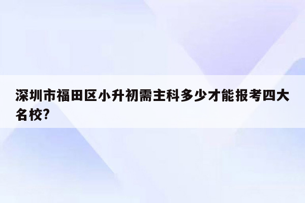 深圳市福田区小升初需主科多少才能报考四大名校?