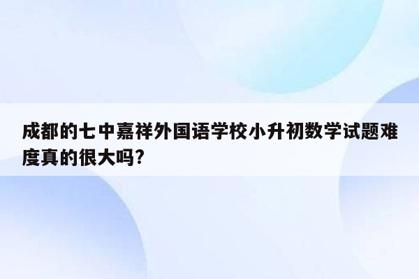 成都的七中嘉祥外国语学校小升初数学试题难度真的很大吗?