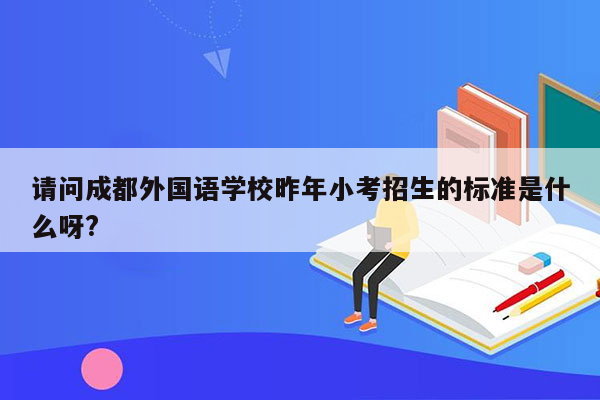 请问成都外国语学校昨年小考招生的标准是什么呀?