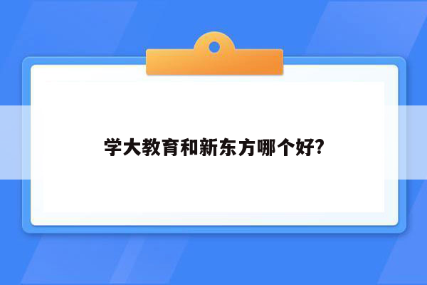 学大教育和新东方哪个好?