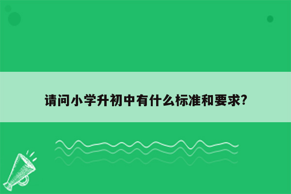 请问小学升初中有什么标准和要求?