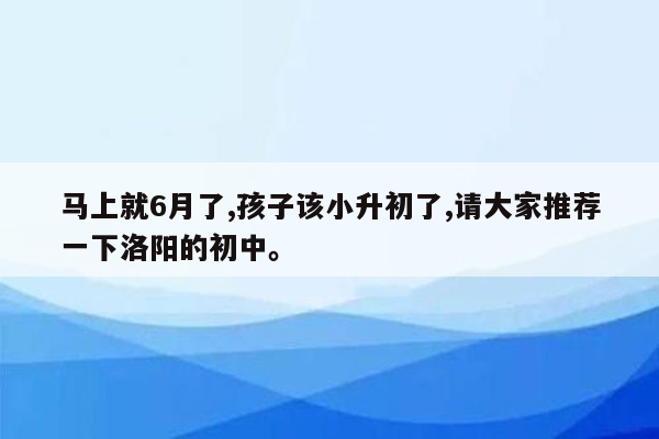 马上就6月了,孩子该小升初了,请大家推荐一下洛阳的初中。