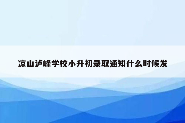 凉山泸峰学校小升初录取通知什么时候发