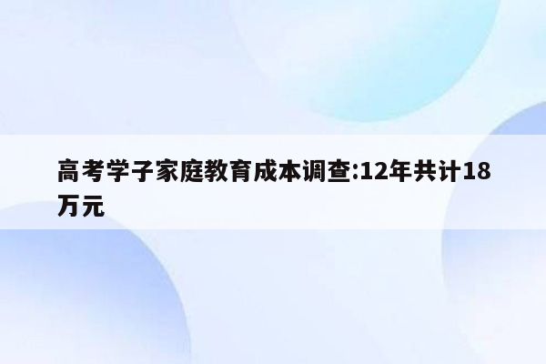 高考学子家庭教育成本调查:12年共计18万元