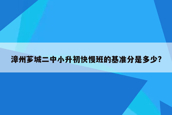 漳州芗城二中小升初快慢班的基准分是多少?